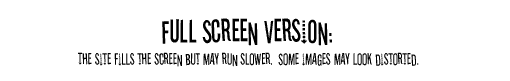 Full screen version: The site fills the screen but may run slower.  Some images may look distorted.