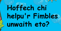 Am helpu'r Fimbles eto?